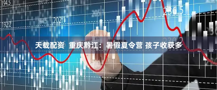 天载配资  重庆黔江：暑假夏令营 孩子收获多