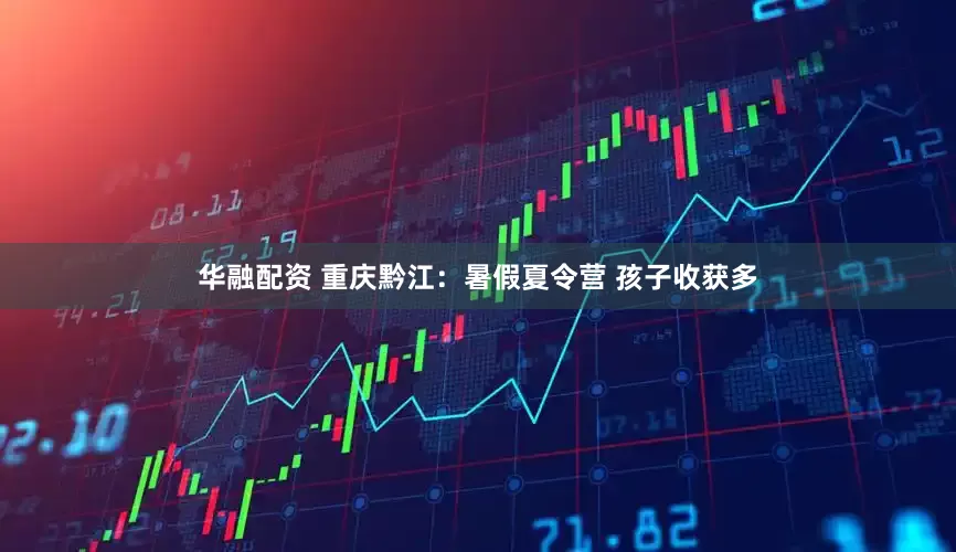 华融配资 重庆黔江：暑假夏令营 孩子收获多