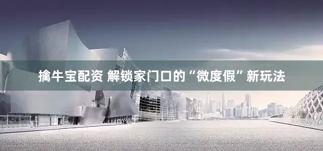 擒牛宝配资 解锁家门口的“微度假”新玩法
