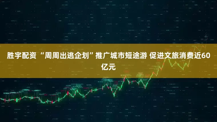胜宇配资 “周周出逃企划”推广城市短途游 促进文旅消费近60亿元
