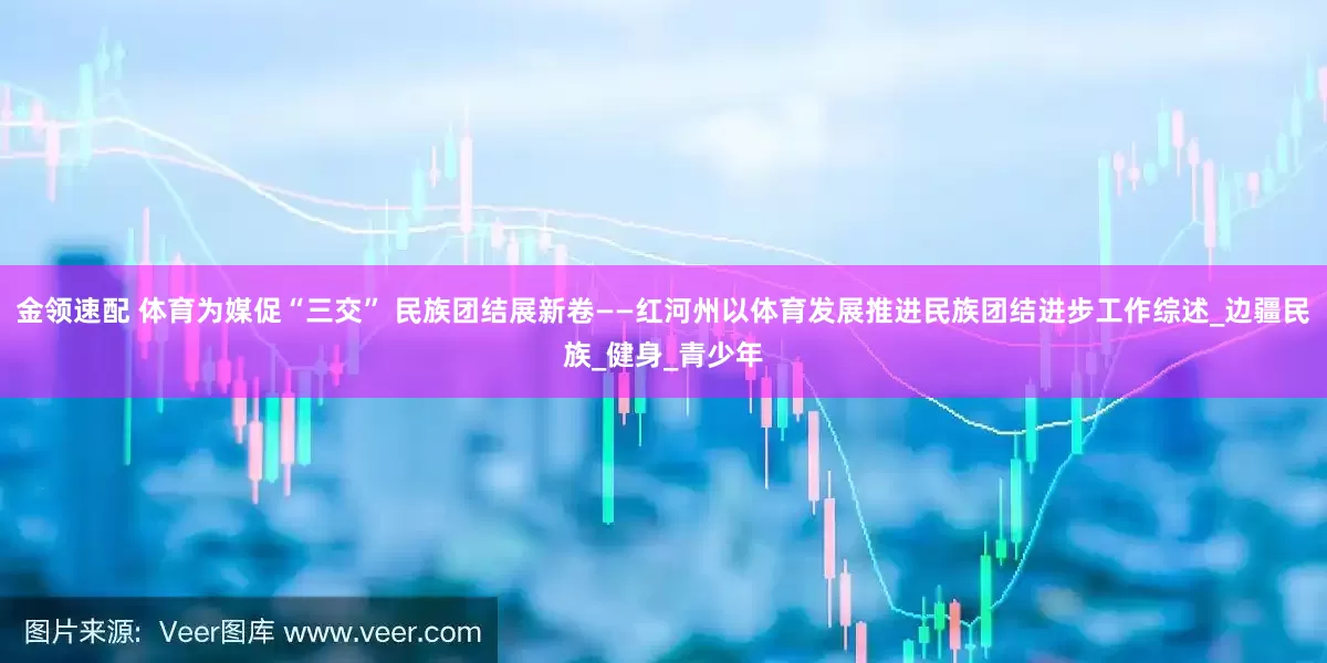 金领速配 体育为媒促“三交” 民族团结展新卷——红河州以体育发展推进民族团结进步工作综述_边疆民族_健身_青少年