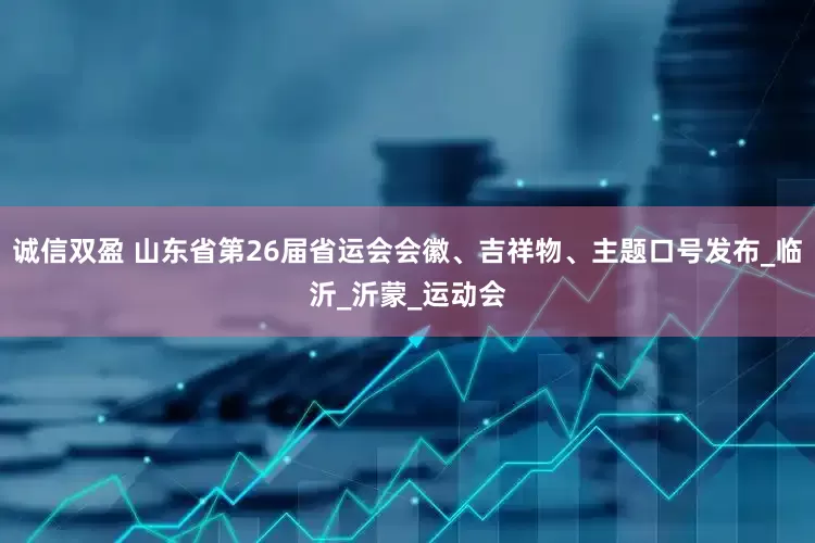 诚信双盈 山东省第26届省运会会徽、吉祥物、主题口号发布_临沂_沂蒙_运动会