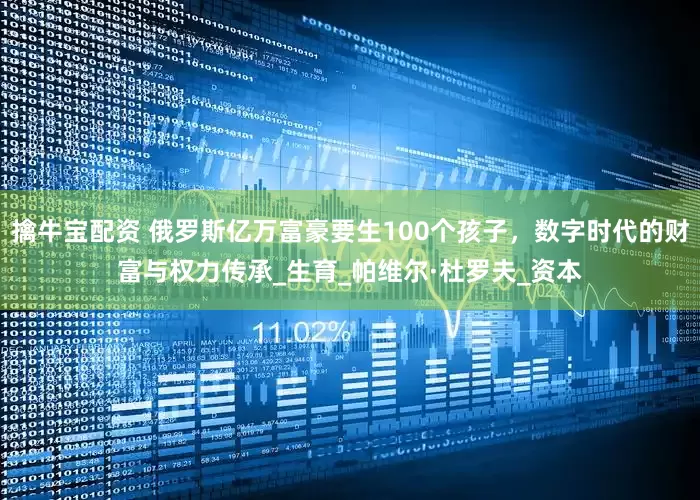 擒牛宝配资 俄罗斯亿万富豪要生100个孩子，数字时代的财富与权力传承_生育_帕维尔·杜罗夫_资本
