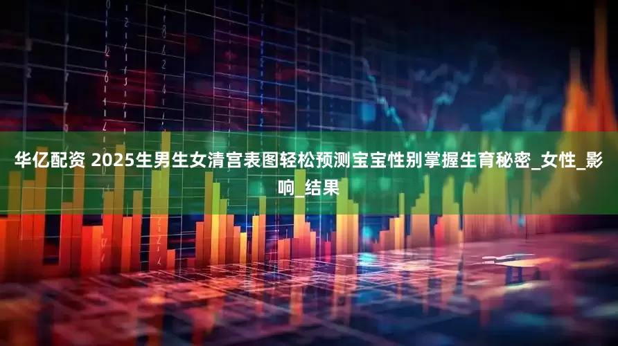 华亿配资 2025生男生女清宫表图轻松预测宝宝性别掌握生育秘密_女性_影响_结果