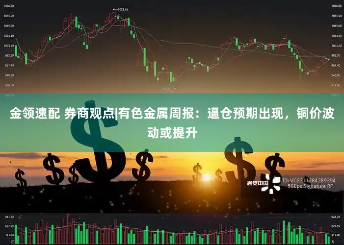 金领速配 券商观点|有色金属周报：逼仓预期出现，铜价波动或提升