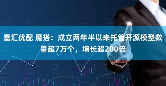 嘉汇优配 魔搭：成立两年半以来托管开源模型数量超7万个，增长超200倍