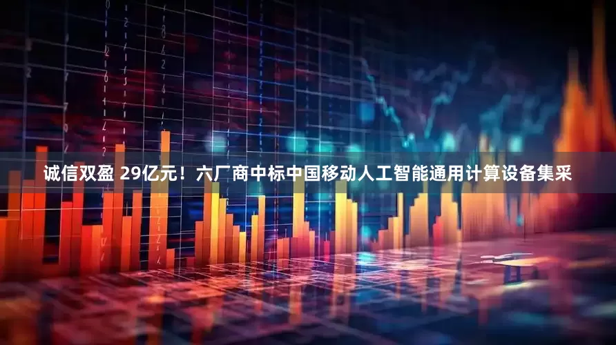 诚信双盈 29亿元！六厂商中标中国移动人工智能通用计算设备集采