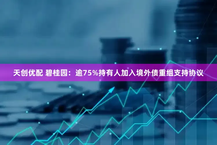 天创优配 碧桂园：逾75%持有人加入境外债重组支持协议