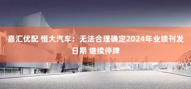 嘉汇优配 恒大汽车：无法合理确定2024年业绩刊发日期 继续停牌