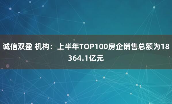 诚信双盈 机构：上半年TOP100房企销售总额为18364.1亿元