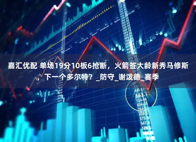 嘉汇优配 单场19分10板6抢断，火箭签大龄新秀马修斯，下一个多尔特？_防守_谢泼德_赛季