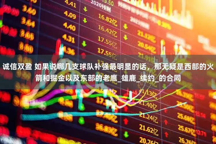 诚信双盈 如果说哪几支球队补强最明显的话，那无疑是西部的火箭和掘金以及东部的老鹰_雄鹿_续约_的合同