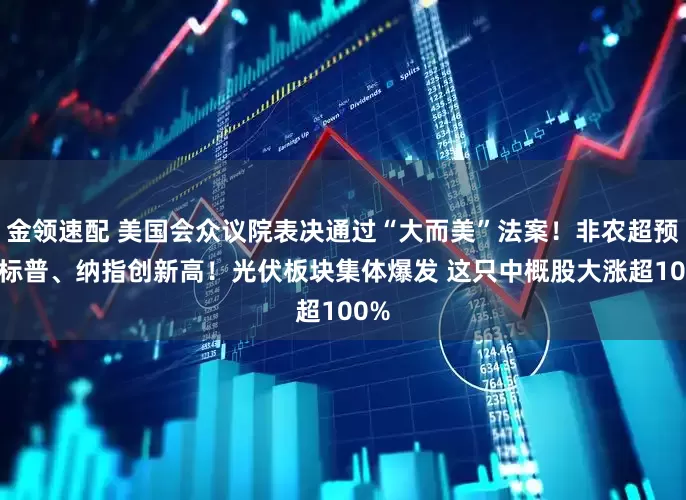 金领速配 美国会众议院表决通过“大而美”法案！非农超预期 标普、纳指创新高！光伏板块集体爆发 这只中概股大涨超100%
