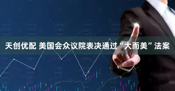 天创优配 美国会众议院表决通过“大而美”法案