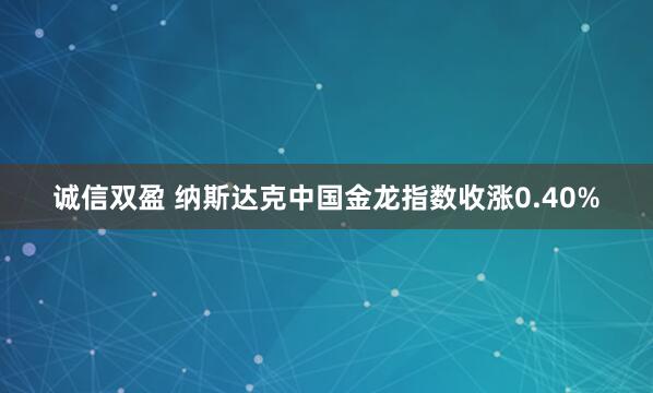诚信双盈 纳斯达克中国金龙指数收涨0.40%