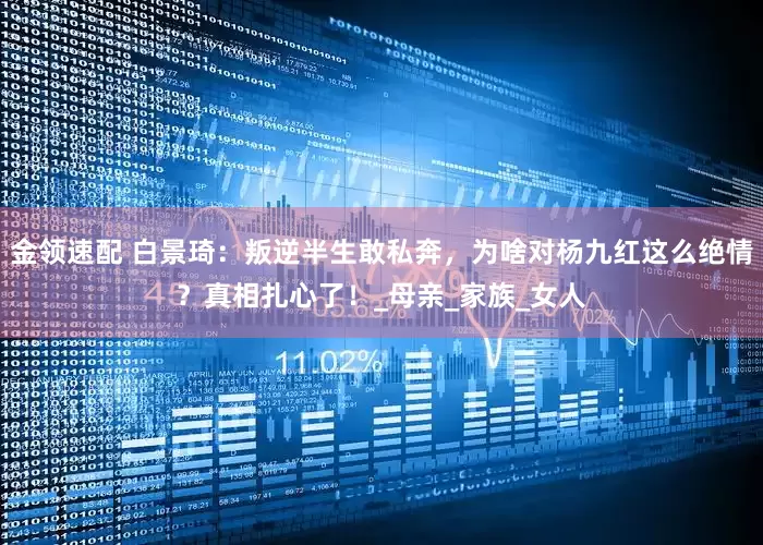金领速配 白景琦：叛逆半生敢私奔，为啥对杨九红这么绝情？真相扎心了！_母亲_家族_女人