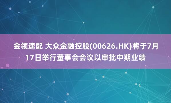 金领速配 大众金融控股(00626.HK)将于7月17日举行董事会会议以审批中期业绩