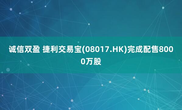 诚信双盈 捷利交易宝(08017.HK)完成配售8000万股