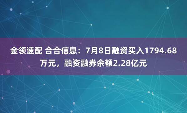 金领速配 合合信息：7月8日融资买入1794.68万元，融资融券余额2.28亿元