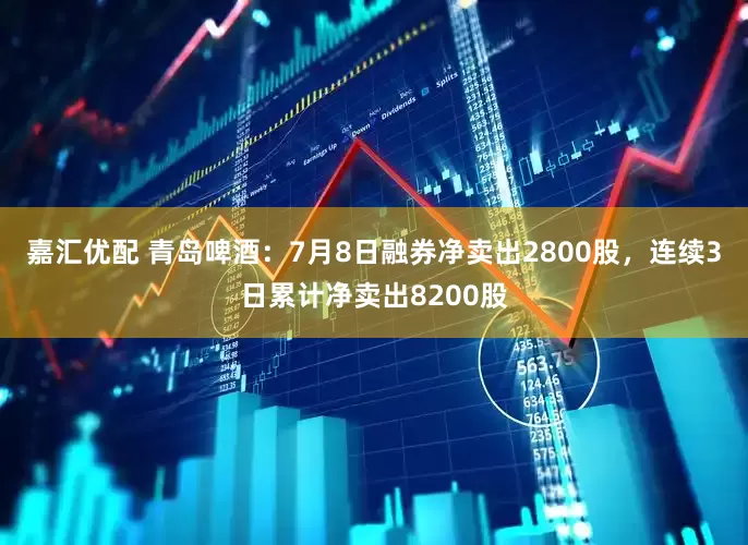 嘉汇优配 青岛啤酒：7月8日融券净卖出2800股，连续3日累计净卖出8200股