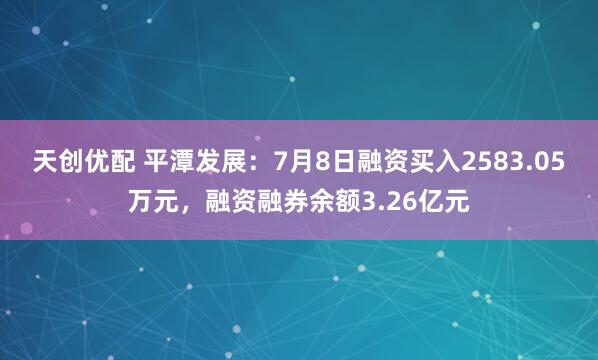 天创优配 平潭发展：7月8日融资买入2583.05万元，融资融券余额3.26亿元