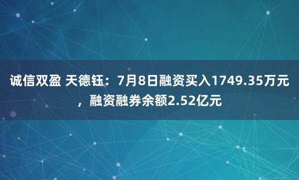 诚信双盈 天德钰：7月8日融资买入1749.35万元，融资融券余额2.52亿元