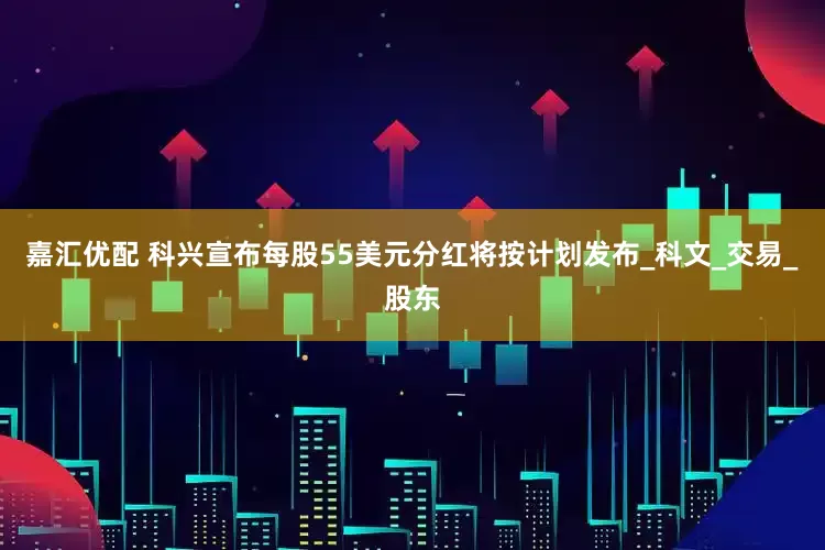 嘉汇优配 科兴宣布每股55美元分红将按计划发布_科文_交易_股东