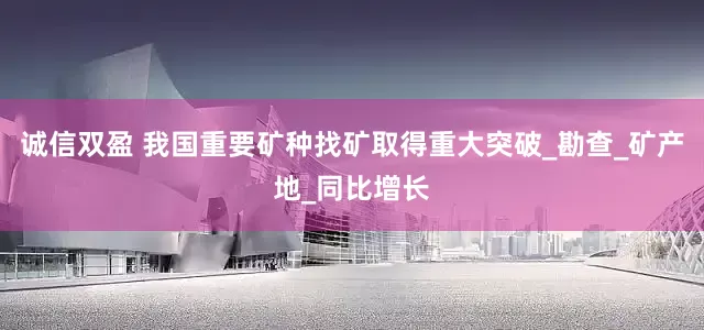 诚信双盈 我国重要矿种找矿取得重大突破_勘查_矿产地_同比增长