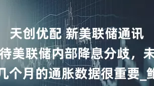 天创优配 新美联储通讯社：如何看待美联储内部降息分歧，未来几个月的通胀数据很重要_鲍威尔_关税_预期