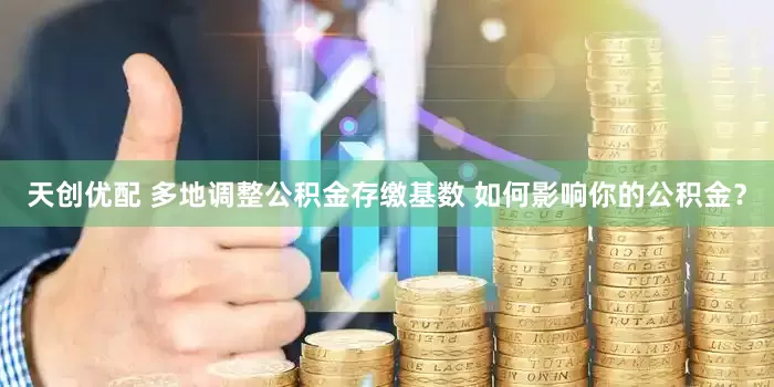 天创优配 多地调整公积金存缴基数 如何影响你的公积金？