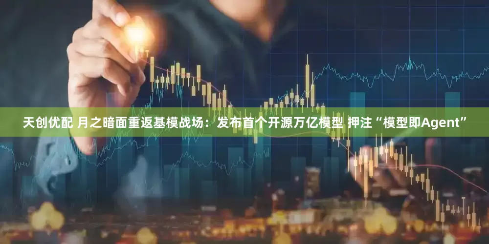 天创优配 月之暗面重返基模战场：发布首个开源万亿模型 押注“模型即Agent”