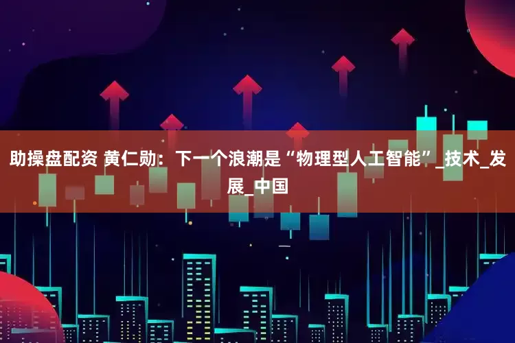 助操盘配资 黄仁勋：下一个浪潮是“物理型人工智能”_技术_发展_中国