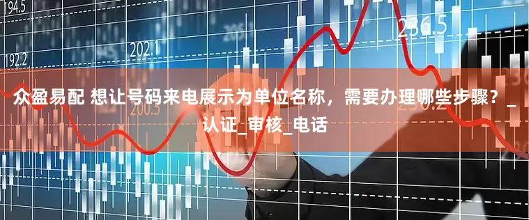 众盈易配 想让号码来电展示为单位名称,需要办理哪些步骤?_认证_审核_电话