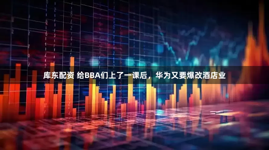 库东配资 给BBA们上了一课后，华为又要爆改酒店业