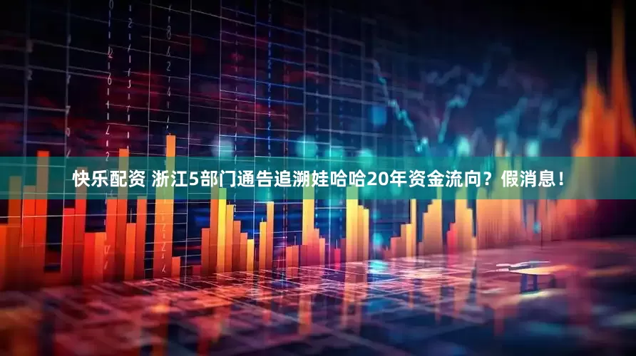 快乐配资 浙江5部门通告追溯娃哈哈20年资金流向？假消息！