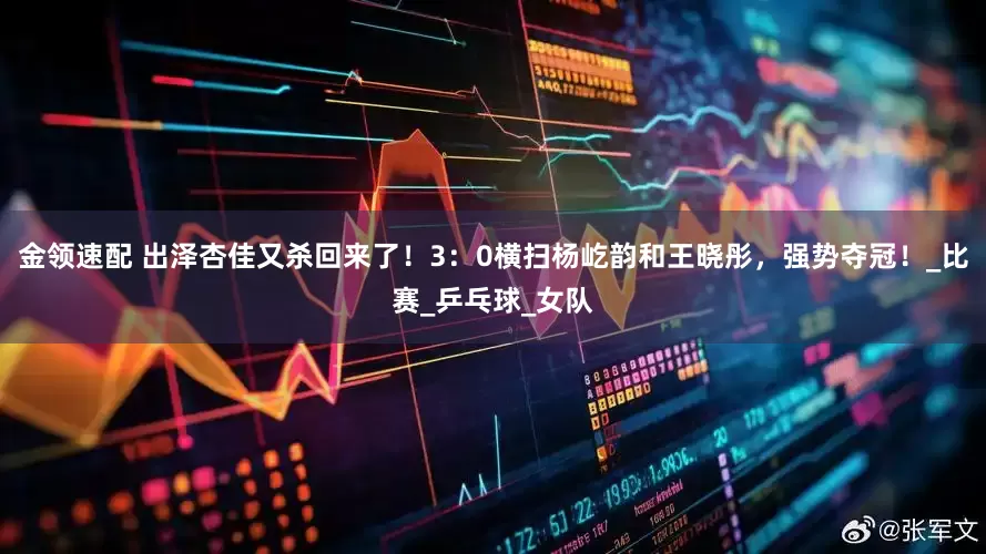 金领速配 出泽杏佳又杀回来了！3：0横扫杨屹韵和王晓彤，强势夺冠！_比赛_乒乓球_女队