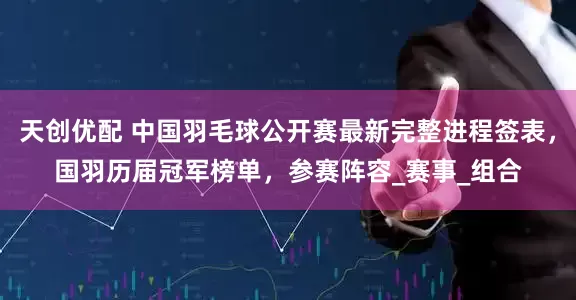 天创优配 中国羽毛球公开赛最新完整进程签表，国羽历届冠军榜单，参赛阵容_赛事_组合