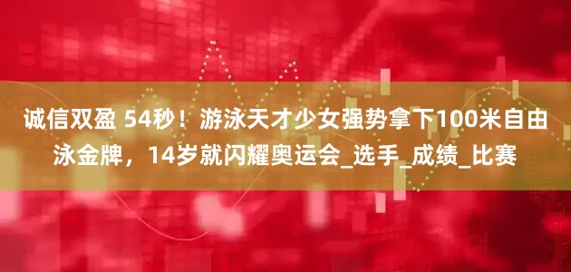 诚信双盈 54秒！游泳天才少女强势拿下100米自由泳金牌，14岁就闪耀奥运会_选手_成绩_比赛