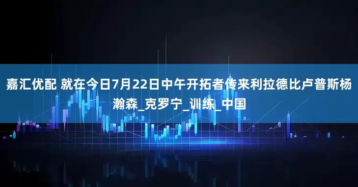嘉汇优配 就在今日7月22日中午开拓者传来利拉德比卢普斯杨瀚森_克罗宁_训练_中国