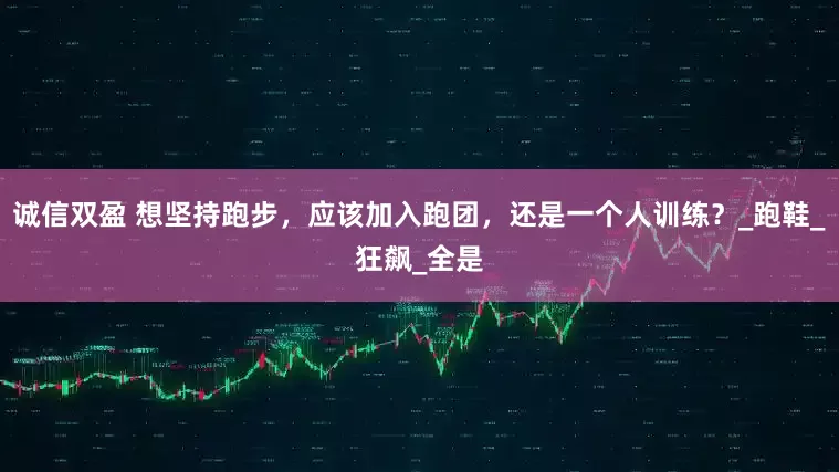 诚信双盈 想坚持跑步，应该加入跑团，还是一个人训练？_跑鞋_狂飙_全是