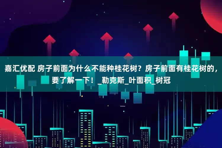 嘉汇优配 房子前面为什么不能种桂花树？房子前面有桂花树的，要了解一下！_勒克斯_叶面积_树冠