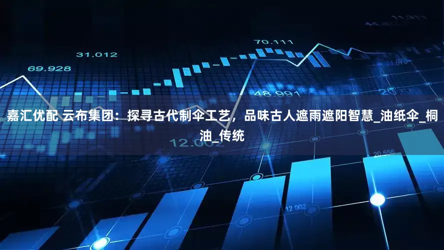 嘉汇优配 云布集团：探寻古代制伞工艺，品味古人遮雨遮阳智慧_油纸伞_桐油_传统