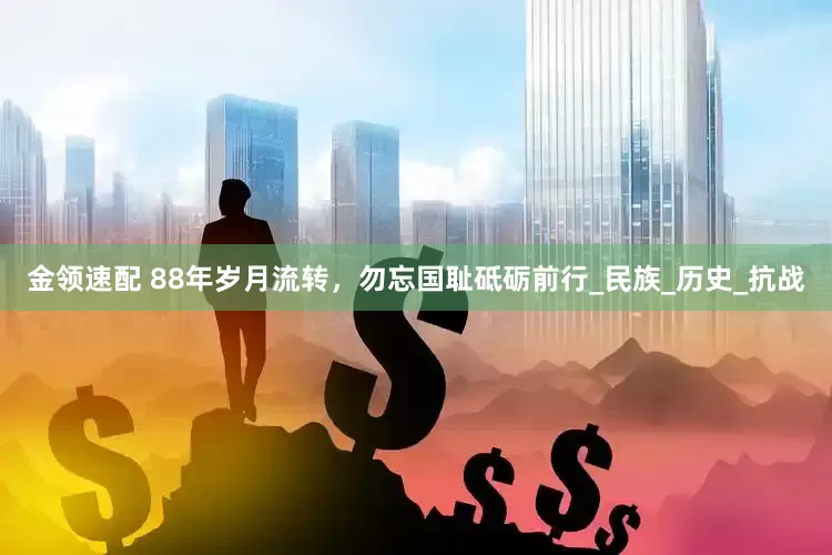 金领速配 88年岁月流转，勿忘国耻砥砺前行_民族_历史_抗战