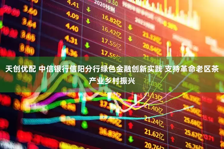 天创优配 中信银行信阳分行绿色金融创新实践 支持革命老区茶产业乡村振兴
