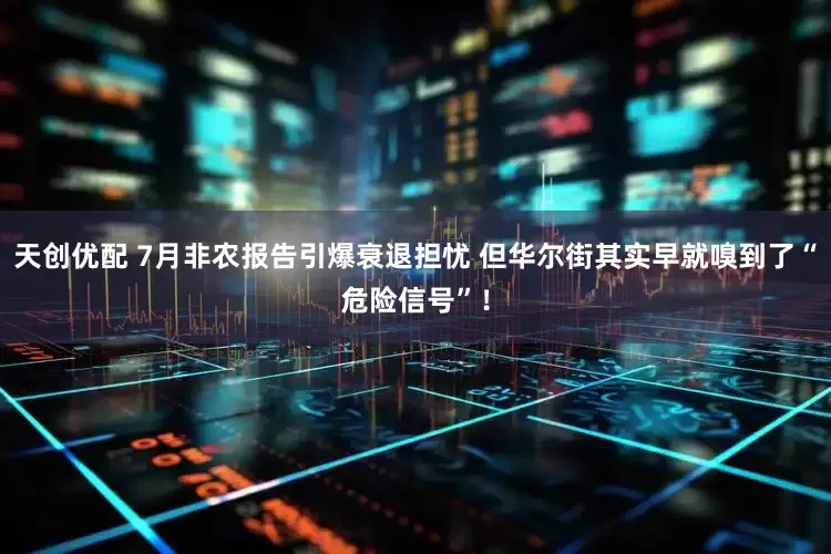 天创优配 7月非农报告引爆衰退担忧 但华尔街其实早就嗅到了“危险信号”！