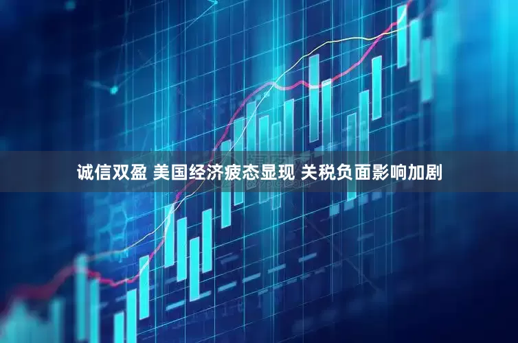 诚信双盈 美国经济疲态显现 关税负面影响加剧