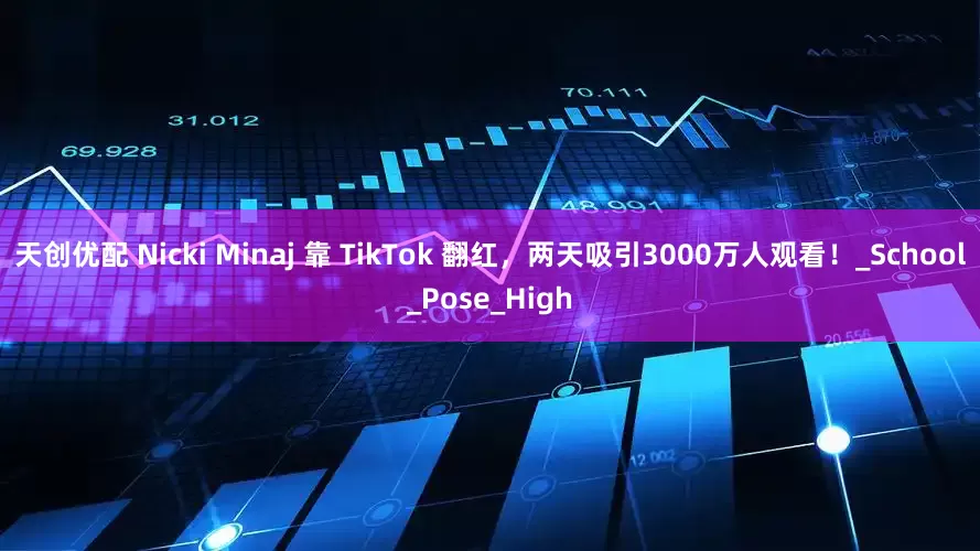 天创优配 Nicki Minaj 靠 TikTok 翻红，两天吸引3000万人观看！_School_Pose_High