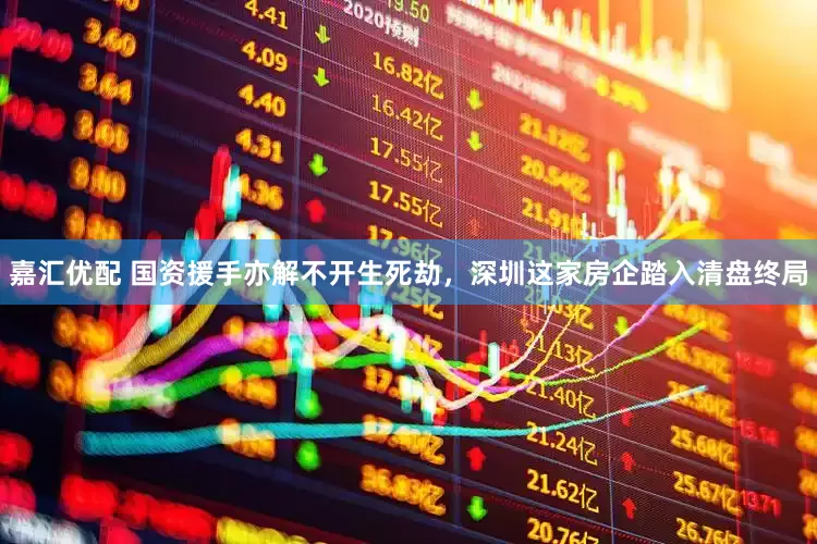 嘉汇优配 国资援手亦解不开生死劫，深圳这家房企踏入清盘终局
