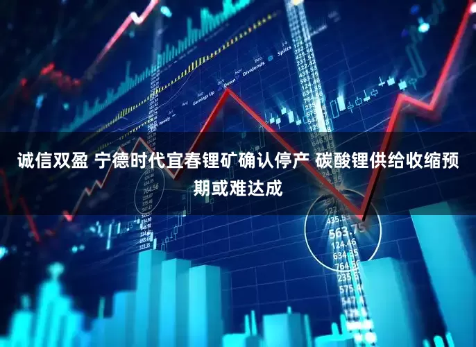 诚信双盈 宁德时代宜春锂矿确认停产 碳酸锂供给收缩预期或难达成