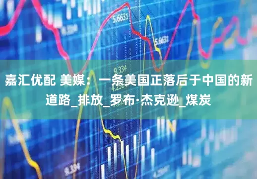 嘉汇优配 美媒：一条美国正落后于中国的新道路_排放_罗布·杰克逊_煤炭
